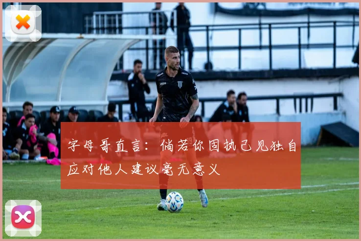 字母哥直言：倘若你固执己见独自应对他人建议毫无意义
