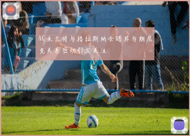 AC米兰将与格拉斯纳会晤其与朗尼克关系密切引发关注