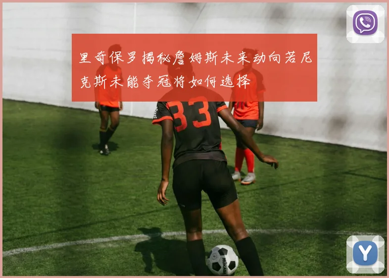 里奇保罗揭秘詹姆斯未来动向若尼克斯未能夺冠将如何选择