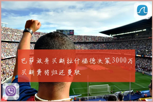 巴萨放弃买断拉什福德决策3000万买断费将归还曼联