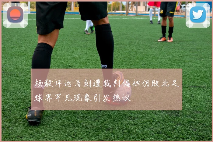 杨毅评论马刺遭裁判偏袒仍败北足球界罕见现象引发热议