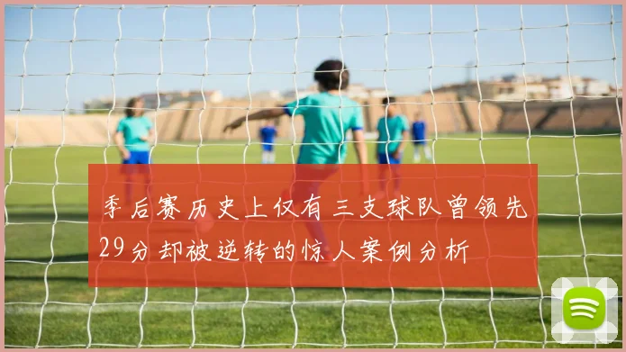 季后赛历史上仅有三支球队曾领先29分却被逆转的惊人案例分析