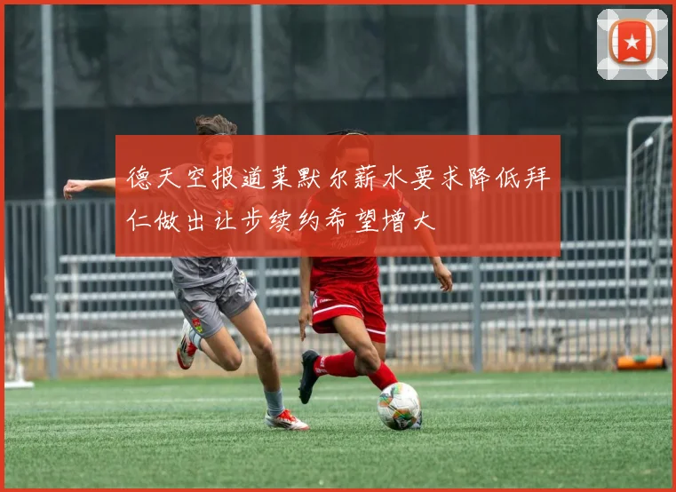 德天空报道莱默尔薪水要求降低拜仁做出让步续约希望增大