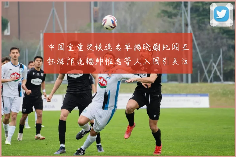 中国金童奖候选名单揭晓蒯纪闻王钰栋邝兆镭帅惟浩等人入围引关注