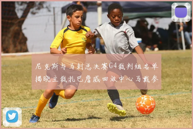尼克斯与马刺总决赛G4裁判组名单揭晓主裁扎巴詹威回放中心马戴参与执法