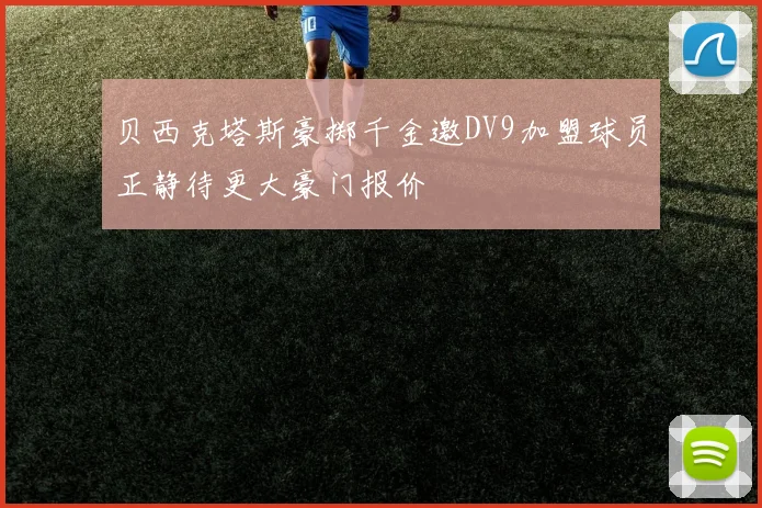 贝西克塔斯豪掷千金邀DV9加盟球员正静待更大豪门报价