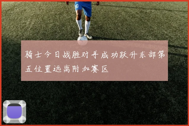 骑士今日战胜对手成功跃升东部第五位置远离附加赛区