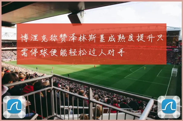 博涅克称赞泽林斯基成熟度提升只需停球便能轻松过人对手