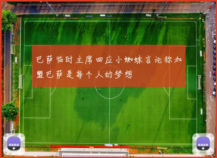 巴萨临时主席回应小蜘蛛言论称加盟巴萨是每个人的梦想