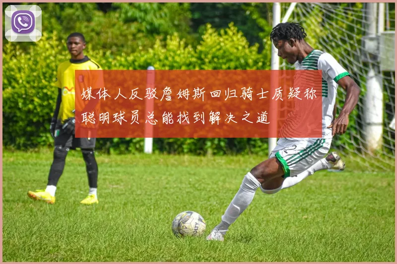 媒体人反驳詹姆斯回归骑士质疑称聪明球员总能找到解决之道