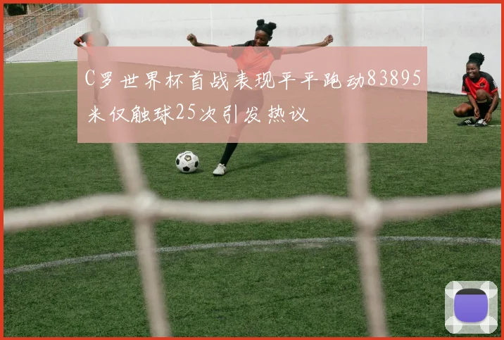 C罗世界杯首战表现平平跑动83895米仅触球25次引发热议
