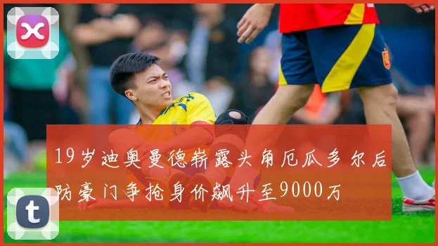 19岁迪奥曼德崭露头角厄瓜多尔后防豪门争抢身价飙升至9000万