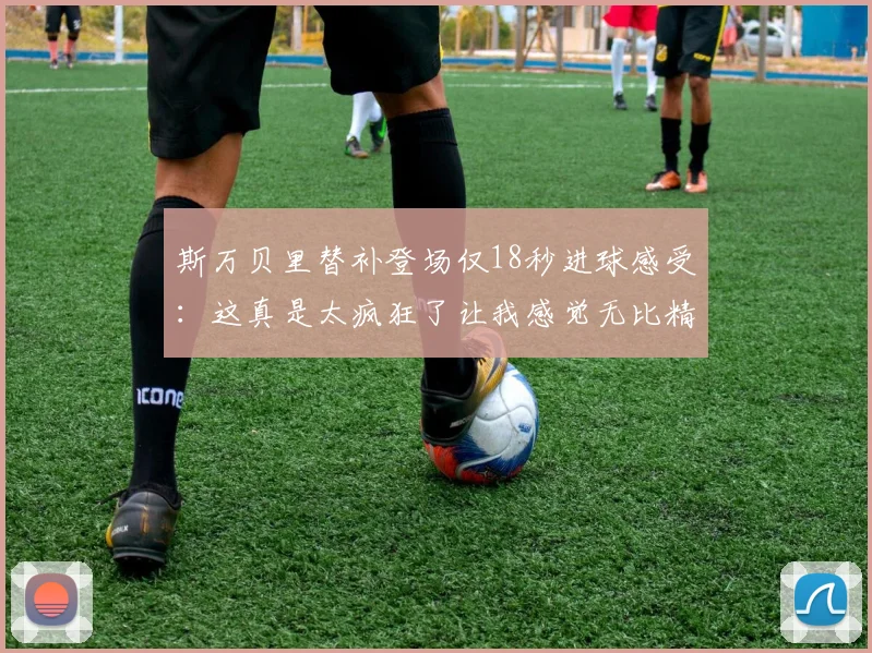 斯万贝里替补登场仅18秒进球感受：这真是太疯狂了让我感觉无比精彩