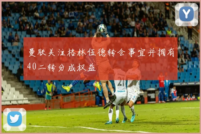 曼联关注格林伍德转会事宜并拥有40二转分成权益