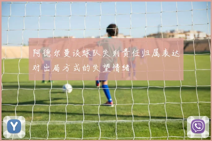 阿德尔曼谈球队失利责任归属表达对出局方式的失望情绪
