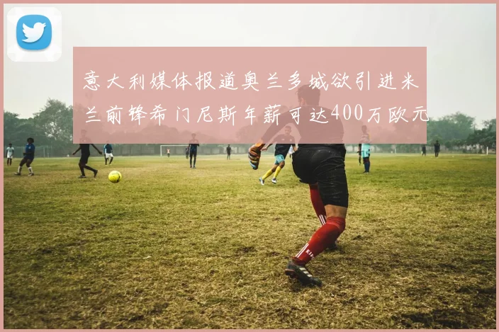 意大利媒体报道奥兰多城欲引进米兰前锋希门尼斯年薪可达400万欧元