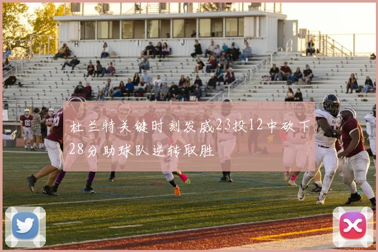 杜兰特关键时刻发威23投12中砍下28分助球队逆转取胜