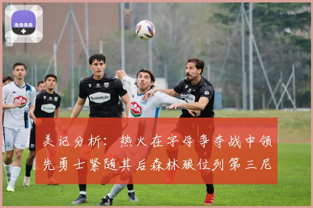 美记分析：热火在字母争夺战中领先勇士紧随其后森林狼位列第三尼克斯处于最后位置