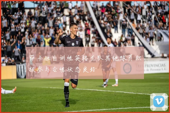 萨卡独自训练英格兰队其他球员积极参与合练状态良好