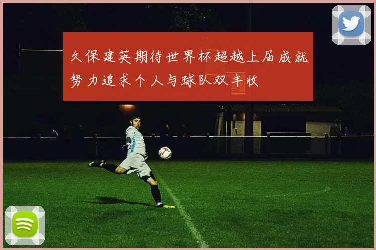 久保建英期待世界杯超越上届成就努力追求个人与球队双丰收