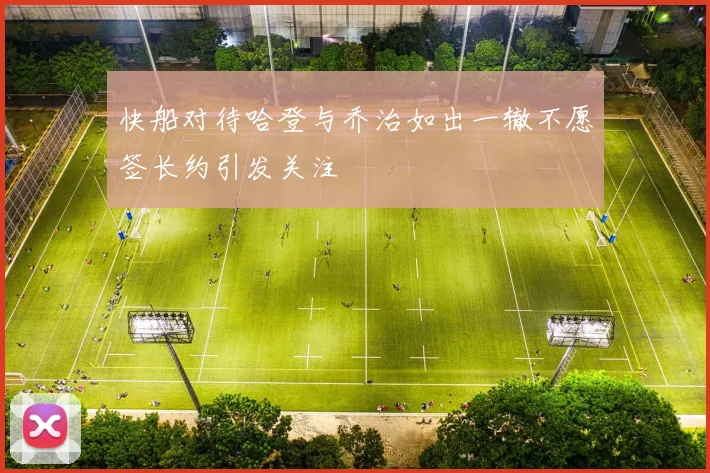 快船对待哈登与乔治如出一辙不愿签长约引发关注