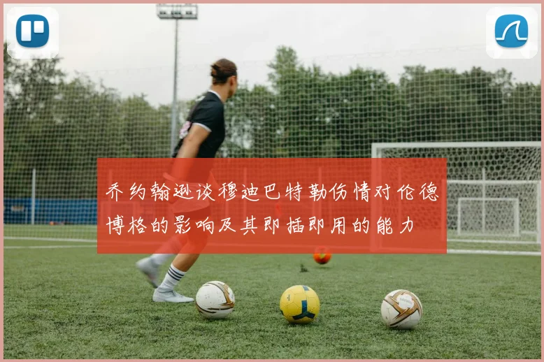 乔约翰逊谈穆迪巴特勒伤情对伦德博格的影响及其即插即用的能力