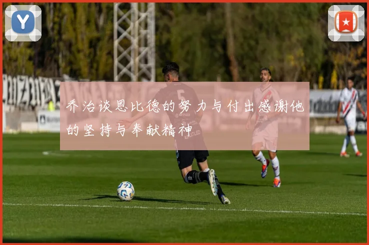 乔治谈恩比德的努力与付出感谢他的坚持与奉献精神