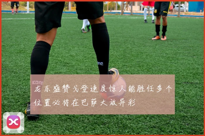 龙东盛赞戈登速度惊人能胜任多个位置必将在巴萨大放异彩