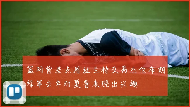 篮网曾差点用杜兰特交易杰伦布朗绿军去年对夏普表现出兴趣
