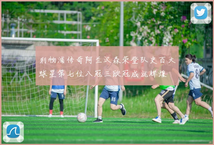 利物浦传奇阿兰汉森荣登队史百大球星第七位八冠三欧冠成就辉煌