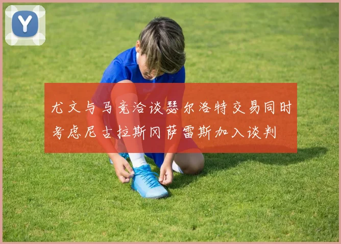 尤文与马竞洽谈瑟尔洛特交易同时考虑尼古拉斯冈萨雷斯加入谈判