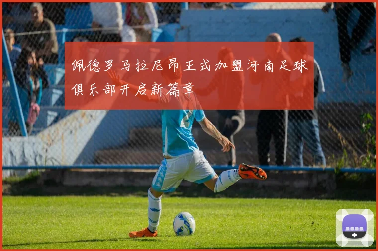 佩德罗马拉尼昂正式加盟河南足球俱乐部开启新篇章
