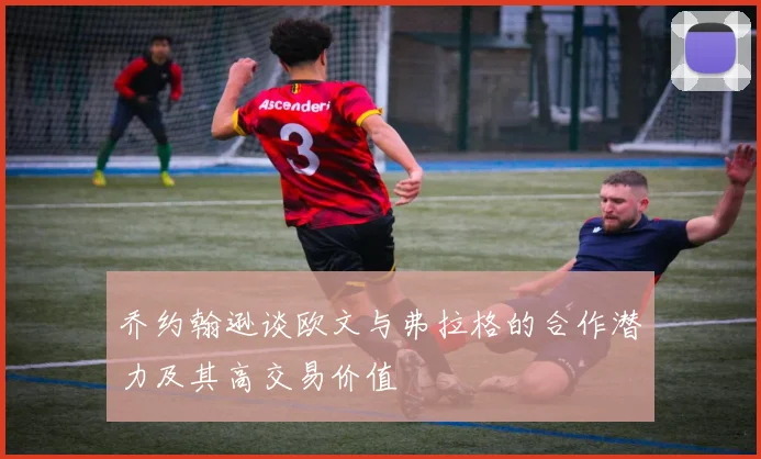乔约翰逊谈欧文与弗拉格的合作潜力及其高交易价值