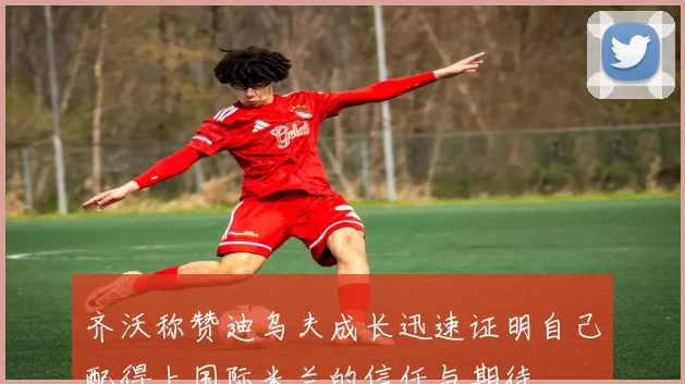 齐沃称赞迪乌夫成长迅速证明自己配得上国际米兰的信任与期待